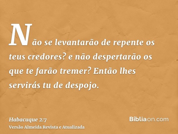 Não se levantarão de repente os teus credores? e não despertarão os que te farão tremer? Então lhes servirás tu de despojo.