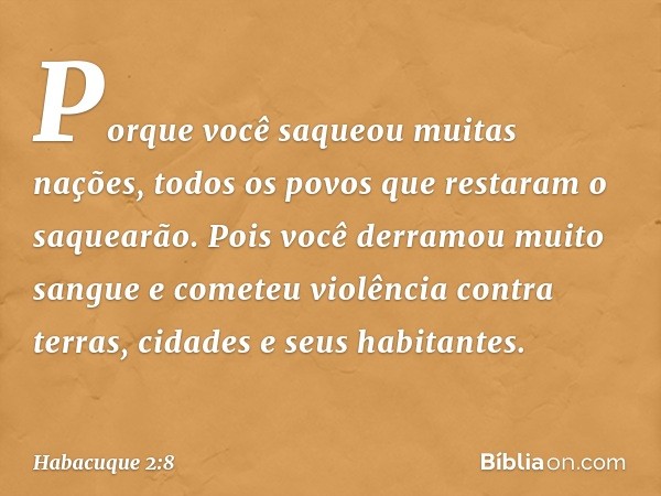 Porque você saqueou muitas nações,
todos os povos que restaram
o saquearão.
Pois você derramou muito sangue
e cometeu violência contra terras,
cidades e seus ha