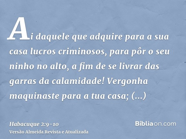 Ai daquele que adquire para a sua casa lucros criminosos, para pôr o seu ninho no alto, a fim de se livrar das garras da calamidade!Vergonha maquinaste para a t