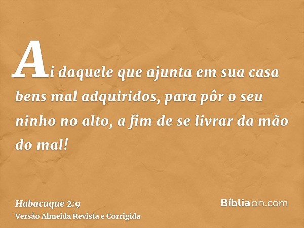 Ai daquele que ajunta em sua casa bens mal adquiridos, para pôr o seu ninho no alto, a fim de se livrar da mão do mal!