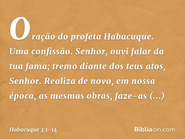 Oração do profeta Habacuque.
Uma confissão. Senhor, ouvi falar da tua fama;
tremo diante dos teus atos, Senhor.
Realiza de novo, em nossa época,
as mesmas obras