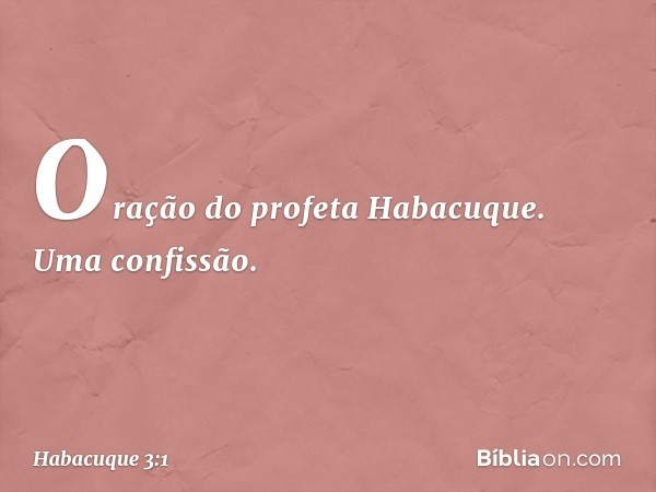 Oração do profeta Habacuque.
Uma confissão. -- Habacuque 3:1