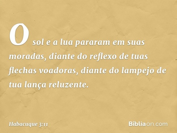 O sol e a lua pararam em suas moradas,
diante do reflexo
de tuas flechas voadoras,
diante do lampejo
de tua lança reluzente. -- Habacuque 3:11