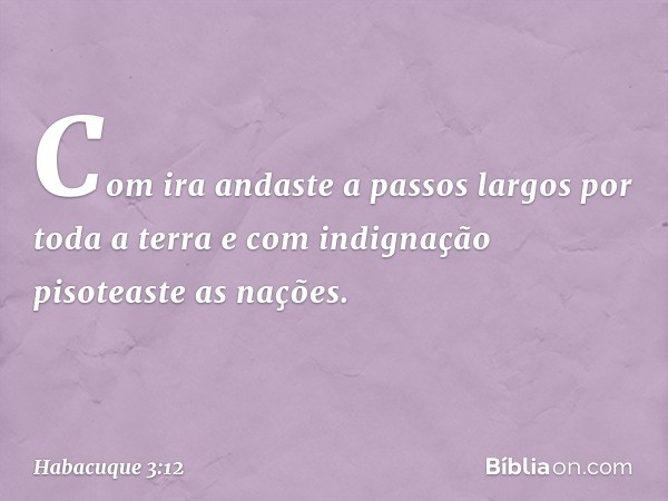 Com ira andaste a passos largos
por toda a terra
e com indignação
pisoteaste as nações. -- Habacuque 3:12