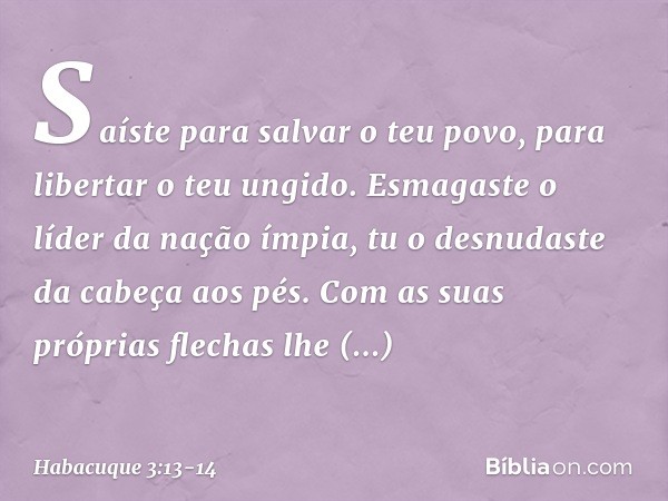 Saíste para salvar o teu povo,
para libertar o teu ungido.
Esmagaste o líder da nação ímpia,
tu o desnudaste da cabeça aos pés. Com as suas próprias flechas
lhe