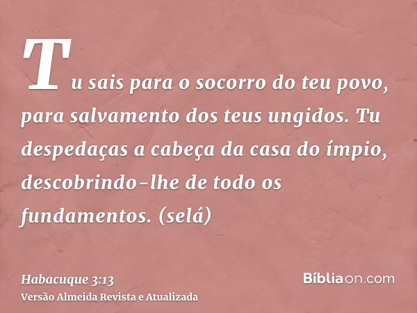 Tu sais para o socorro do teu povo, para salvamento dos teus ungidos. Tu despedaças a cabeça da casa do ímpio, descobrindo-lhe de todo os fundamentos. (selá)