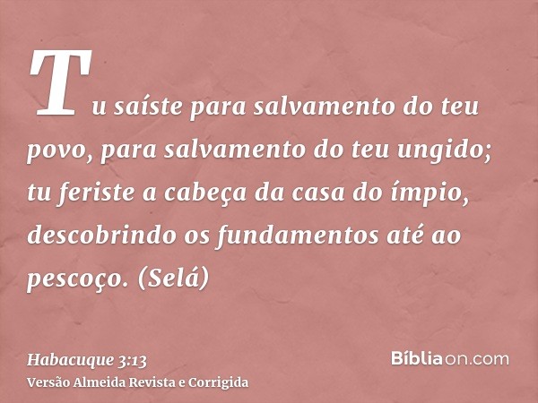 Tu saíste para salvamento do teu povo, para salvamento do teu ungido; tu feriste a cabeça da casa do ímpio, descobrindo os fundamentos até ao pescoço. (Selá)