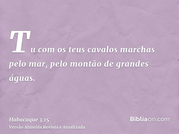 Tu com os teus cavalos marchas pelo mar, pelo montão de grandes águas.