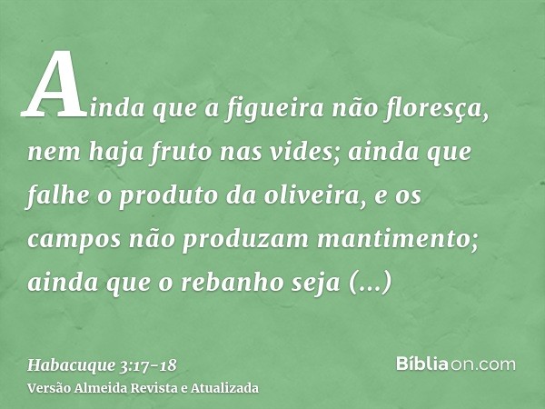 Ainda que a figueira não floresça, nem haja fruto nas vides; ainda que falhe o produto da oliveira, e os campos não produzam mantimento; ainda que o rebanho sej