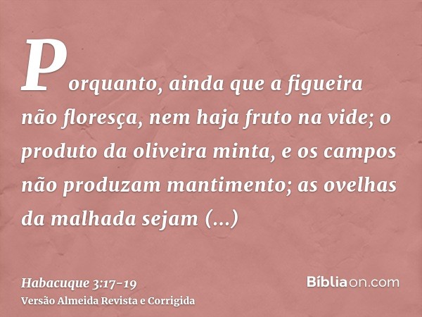 Porquanto, ainda que a figueira não floresça, nem haja fruto na vide; o produto da oliveira minta, e os campos não produzam mantimento; as ovelhas da malhada se