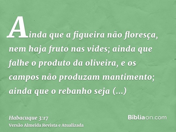 Ainda que a figueira não floresça, nem haja fruto nas vides; ainda que falhe o produto da oliveira, e os campos não produzam mantimento; ainda que o rebanho sej