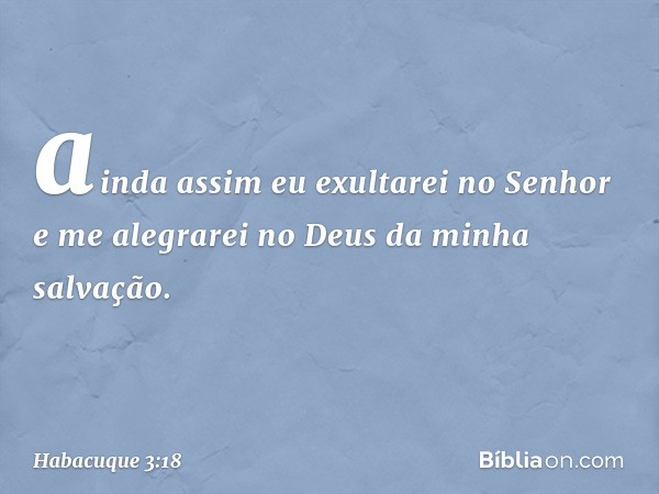 ainda assim eu exultarei no Senhor
e me alegrarei
no Deus da minha salvação. -- Habacuque 3:18