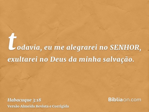 todavia, eu me alegrarei no SENHOR, exultarei no Deus da minha salvação.