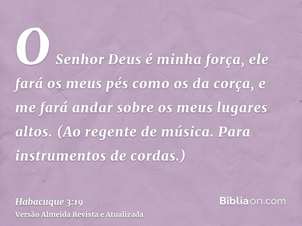 O Senhor Deus é minha força, ele fará os meus pés como os da corça, e me fará andar sobre os meus lugares altos. (Ao regente de música. Para instrumentos de cor