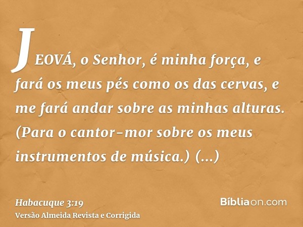 JEOVÁ, o Senhor, é minha força, e fará os meus pés como os das cervas, e me fará andar sobre as minhas alturas. (Para o cantor-mor sobre os meus instrumentos de