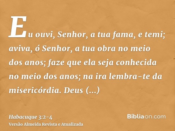 Eu ouvi, Senhor, a tua fama, e temi; aviva, ó Senhor, a tua obra no meio dos anos; faze que ela seja conhecida no meio dos anos; na ira lembra-te da misericórdi