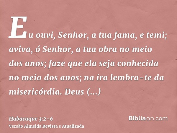 Eu ouvi, Senhor, a tua fama, e temi; aviva, ó Senhor, a tua obra no meio dos anos; faze que ela seja conhecida no meio dos anos; na ira lembra-te da misericórdi