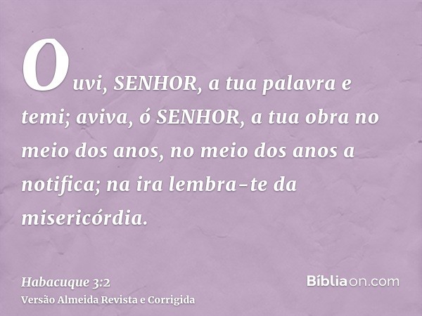 Ouvi, SENHOR, a tua palavra e temi; aviva, ó SENHOR, a tua obra no meio dos anos, no meio dos anos a notifica; na ira lembra-te da misericórdia.