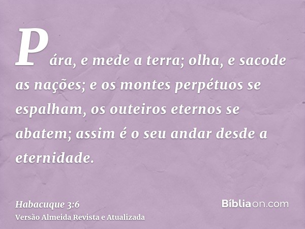 Pára, e mede a terra; olha, e sacode as nações; e os montes perpétuos se espalham, os outeiros eternos se abatem; assim é o seu andar desde a eternidade.