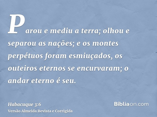 Parou e mediu a terra; olhou e separou as nações; e os montes perpétuos foram esmiuçados, os outeiros eternos se encurvaram; o andar eterno é seu.