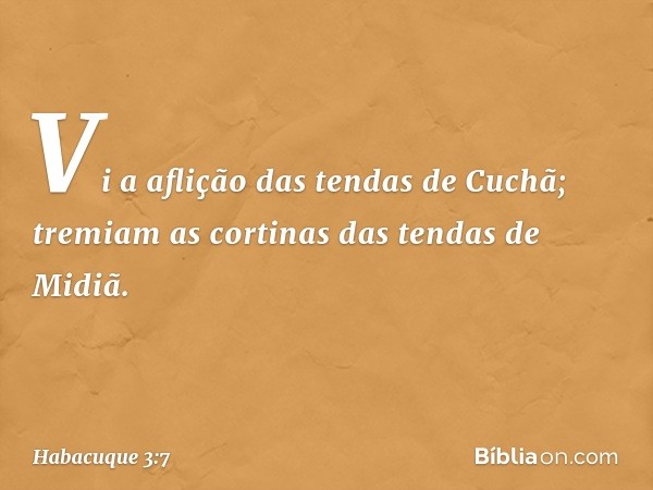 Vi a aflição das tendas de Cuchã;
tremiam as cortinas das tendas de Midiã. -- Habacuque 3:7