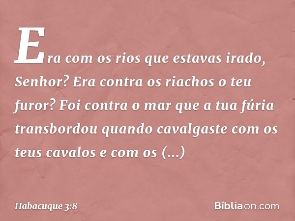 Era com os rios que estavas irado,
Senhor?
Era contra os riachos o teu furor?
Foi contra o mar
que a tua fúria transbordou
quando cavalgaste com os teus cavalos