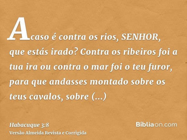 Acaso é contra os rios, SENHOR, que estás irado? Contra os ribeiros foi a tua ira ou contra o mar foi o teu furor, para que andasses montado sobre os teus caval