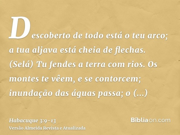 Descoberto de todo está o teu arco; a tua aljava está cheia de flechas. (Selá) Tu fendes a terra com rios.Os montes te vêem, e se contorcem; inundação das águas