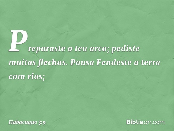 Preparaste o teu arco;
pediste muitas flechas.
Pausa
Fendeste a terra com rios; -- Habacuque 3:9