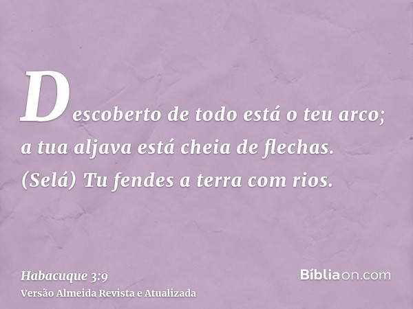 Descoberto de todo está o teu arco; a tua aljava está cheia de flechas. (Selá) Tu fendes a terra com rios.