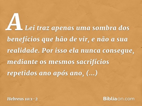 A Lei traz apenas uma sombra dos benefícios que hão de vir, e não a sua realidade. Por isso ela nunca consegue, mediante os mesmos sacrifícios repetidos ano apó