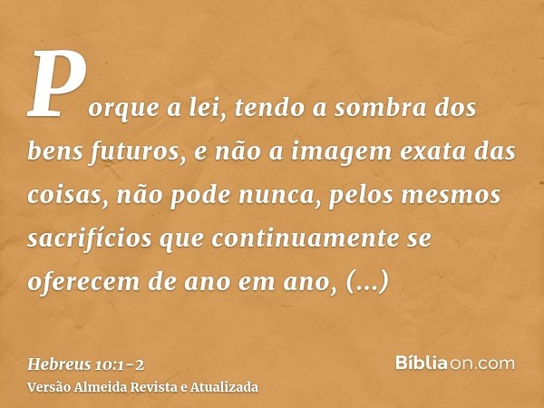 Porque a lei, tendo a sombra dos bens futuros, e não a imagem exata das coisas, não pode nunca, pelos mesmos sacrifícios que continuamente se oferecem de ano em