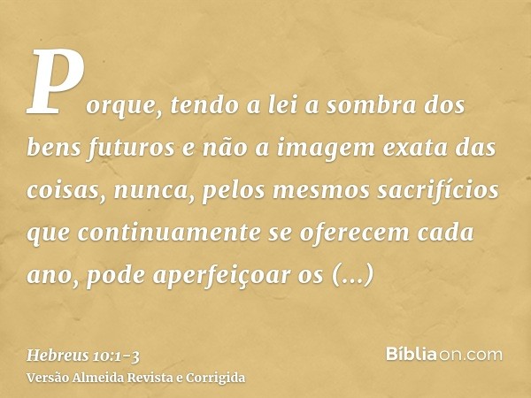 Porque, tendo a lei a sombra dos bens futuros e não a imagem exata das coisas, nunca, pelos mesmos sacrifícios que continuamente se oferecem cada ano, pode aper