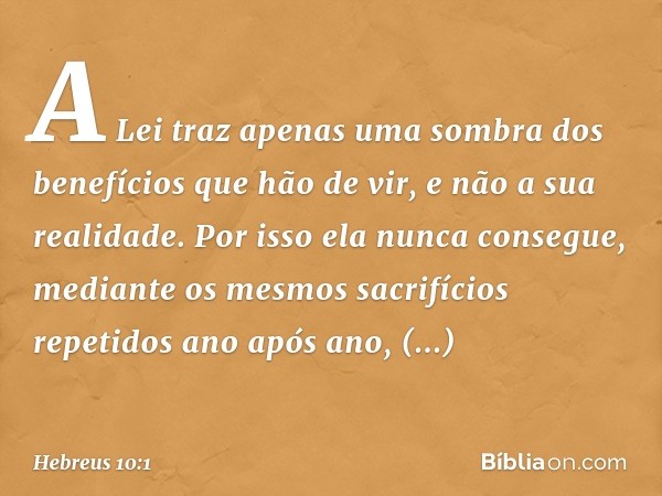 A Lei traz apenas uma sombra dos benefícios que hão de vir, e não a sua realidade. Por isso ela nunca consegue, mediante os mesmos sacrifícios repetidos ano apó