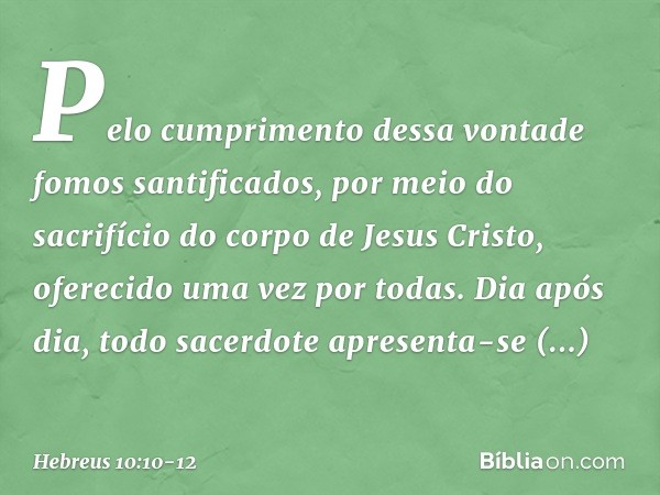 Pelo cumprimento dessa vontade fomos santificados, por meio do sacrifício do corpo de Jesus Cristo, oferecido uma vez por todas. Dia após dia, todo sacerdote ap