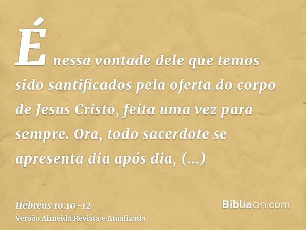 É nessa vontade dele que temos sido santificados pela oferta do corpo de Jesus Cristo, feita uma vez para sempre.Ora, todo sacerdote se apresenta dia após dia, 