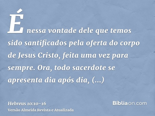 É nessa vontade dele que temos sido santificados pela oferta do corpo de Jesus Cristo, feita uma vez para sempre.Ora, todo sacerdote se apresenta dia após dia,
