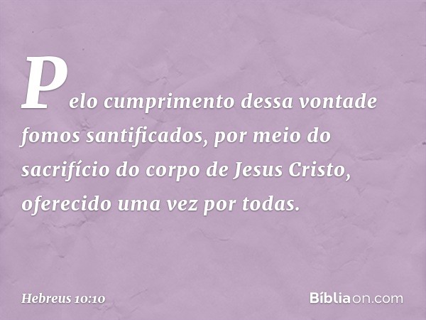 Pelo cumprimento dessa vontade fomos santificados, por meio do sacrifício do corpo de Jesus Cristo, oferecido uma vez por todas. -- Hebreus 10:10