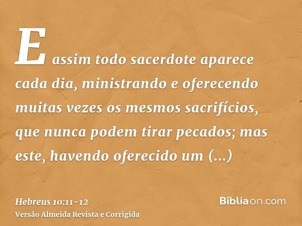 E assim todo sacerdote aparece cada dia, ministrando e oferecendo muitas vezes os mesmos sacrifícios, que nunca podem tirar pecados;mas este, havendo oferecido 