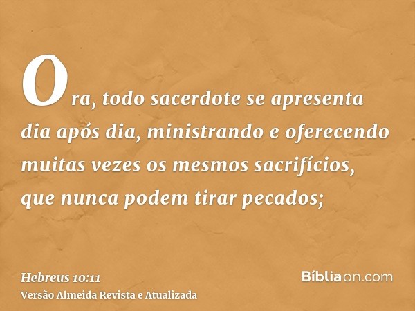 Ora, todo sacerdote se apresenta dia após dia, ministrando e oferecendo muitas vezes os mesmos sacrifícios, que nunca podem tirar pecados;