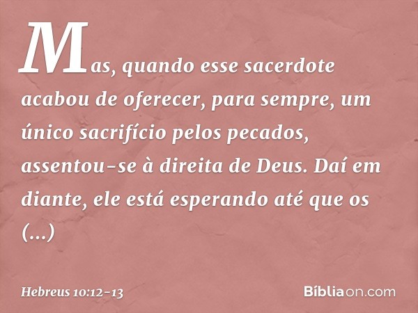 Mas, quando esse sacerdote acabou de oferecer, para sempre, um único sacrifício pelos pecados, assentou-se à direita de Deus. Daí em diante, ele está esperando 
