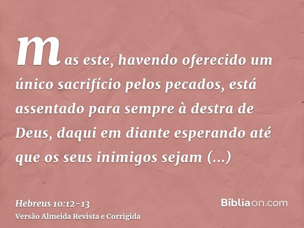 mas este, havendo oferecido um único sacrifício pelos pecados, está assentado para sempre à destra de Deus,daqui em diante esperando até que os seus inimigos se
