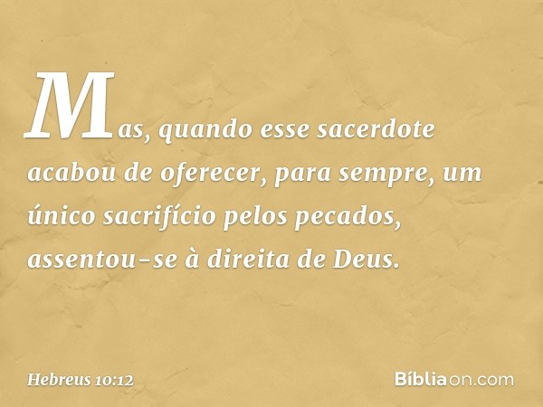 Mas, quando esse sacerdote acabou de oferecer, para sempre, um único sacrifício pelos pecados, assentou-se à direita de Deus. -- Hebreus 10:12