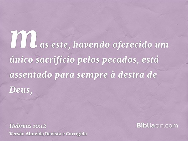 mas este, havendo oferecido um único sacrifício pelos pecados, está assentado para sempre à destra de Deus,