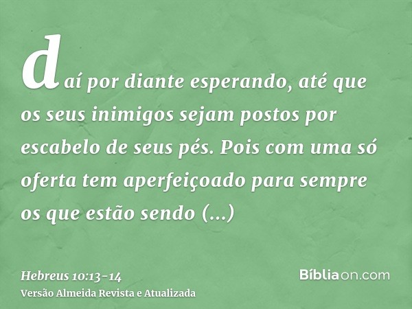 daí por diante esperando, até que os seus inimigos sejam postos por escabelo de seus pés.Pois com uma só oferta tem aperfeiçoado para sempre os que estão sendo