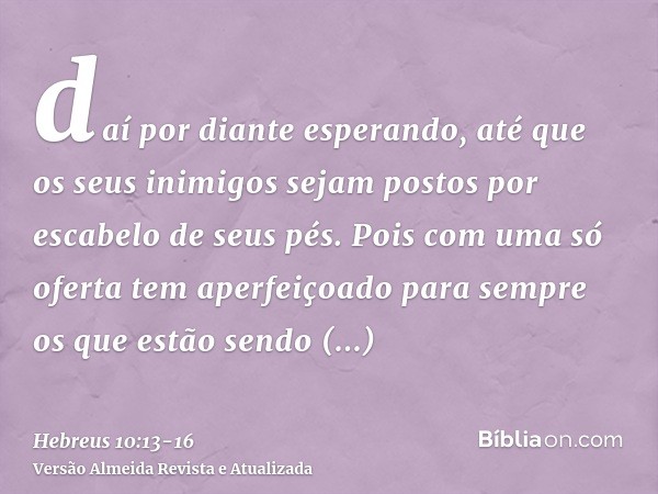 daí por diante esperando, até que os seus inimigos sejam postos por escabelo de seus pés.Pois com uma só oferta tem aperfeiçoado para sempre os que estão sendo 