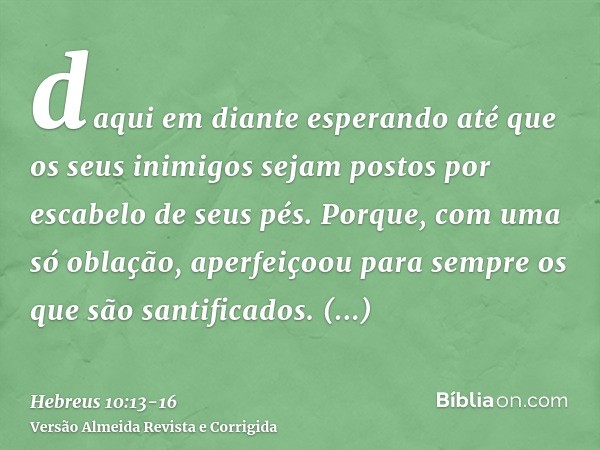 daqui em diante esperando até que os seus inimigos sejam postos por escabelo de seus pés.Porque, com uma só oblação, aperfeiçoou para sempre os que são santific