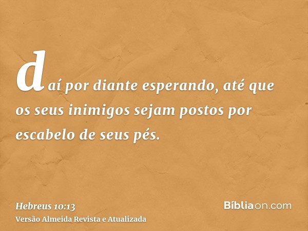 daí por diante esperando, até que os seus inimigos sejam postos por escabelo de seus pés.