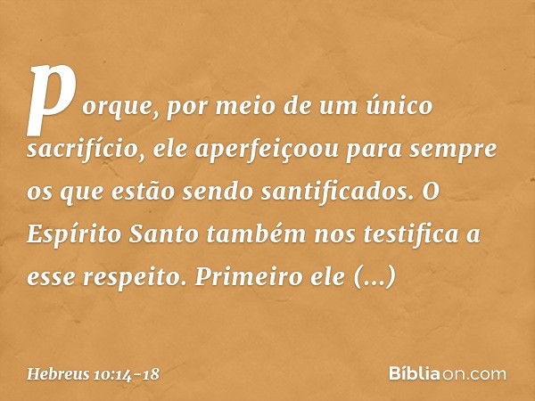 porque, por meio de um único sacrifício, ele aperfeiçoou para sempre os que estão sendo santificados. O Espírito Santo também nos testifica a esse respeito. Pri