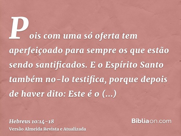 Pois com uma só oferta tem aperfeiçoado para sempre os que estão sendo santificados.E o Espírito Santo também no-lo testifica, porque depois de haver dito:Este 